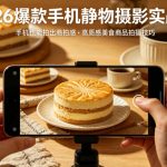2026爆款手机静物摄影实战课，手机也能拍出商拍感，学会拍出高质感美食商品