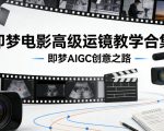 即梦电影高级运镜教学合集，即梦AIGC创意之路