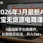 2026年3月最新AI淘宝无货源电商课程，0基础新手也能操作，长期稳定玩法，月入1W+