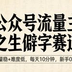 公众号流量主之生僻字赛道，流量稳+难度低，每天10分钟，新手0门槛