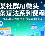 某社群的AI微头条玩法系列课程，零基础玩转AI创作，轻松实现流量变现