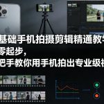 零基础手机拍摄剪辑精通教学：从零起步，手把手教你用手机拍出专业级视频