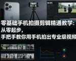零基础手机拍摄剪辑精通教学：从零起步，手把手教你用手机拍出专业级视频