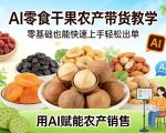 AI零食干果农产带货教学，零基础也能快速上手轻松出单，用AI赋能农产销售