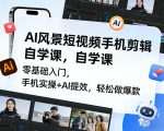 AI风景短视频手机剪辑自学课，零基础入门，手机实操+AI提效，轻松做爆款