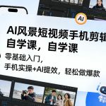 AI风景短视频手机剪辑自学课，零基础入门，手机实操+AI提效，轻松做爆款