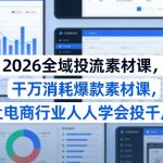2026全域投流素材课，干万消耗爆款素材课，让电商行业人人学会投千川