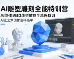 AI雕塑雕刻全能特训营，AI创作到3D造型雕刻全流程特训，AI让艺术创作变得简单