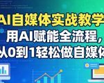 AI自媒体实战教学：用AI赋能全流程，从0到1轻松做自媒体