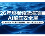 26年短视频蓝海项目，AI解压安全屋，日入8张+60多作品涨粉16W+可复制矩阵