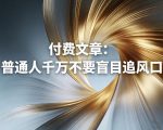 付费文章：普通人千万不要盲目追风口