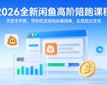 2026全新闲鱼高阶陪跑课程，手把手带教，带你吃透规则纵横闲鱼，实现稳定变现