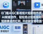 0门槛AIGC影视短片短剧创作班，AI赋能创作，轻松抢占短视频和短剧赛道的红利，开启副业增收路