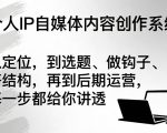 个人IP自媒体内容创作系统，从定位，到选题、做钩子、搭结构，再到后期运营，每一步都给你讲透