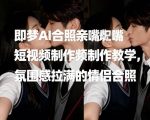 即梦AI合照亲嘴短视频制作教学，氛围感拉满的情侣合照
