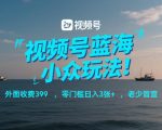 视频号蓝海小众玩法！外面收费399，零门槛日入3张+，老少皆宜