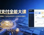 跨境支付全能大课，系统理论多维覆盖，产品原型拿来即用，实战案例全面解析
