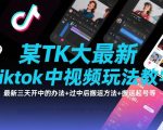 某TK大佬最新Tiktok中视频玩法教学，最新三天开中的办法+过中后搬运方法+搬运起号等