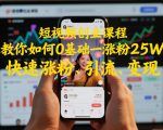 短视频创业课程，教你如何0基础一天涨粉25W，快速涨粉、引流、变现