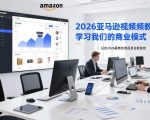 2026亚马逊视频教程，学习我们的商业模式，以及2026最新的选品及运营经验