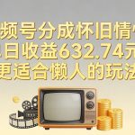 视频号分成怀旧情怀，单日收益632.74，更适合懒人的玩法