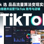 TikTok选品流量算法变现实操，从零开始搭建并运营TikTok账号与店铺