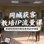 同城获客，教培IP流量课，想做短视频的教培老师必听课程