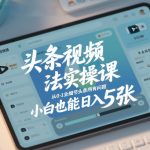 头条视频玩法实操课，从0-1全细节头条所有问题，小白也能日入5张
