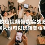 美妆短视频带货实战教学，普通人也可以玩转美妆赛道