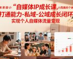 自媒体IP成长课，未来做小而美的个体，打通能力-私域-公域成长闭环，实现个人自媒体流量变现