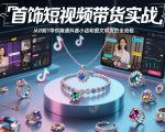 首饰短视频带货实战，从0到1带你跑通抖音小店和图文带货的全流程