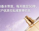 AI香水带货，每天稳定50单，客户优质引私域客单价高