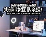 头部带货团队亲授！专业短视频实拍带货课：桌拍+涨粉+投流+选品全攻略，快速出单变现，月入2w+
