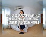 360度全景美女视频新玩法，流量新的高地，制作简单直接套模版【教程+模版】