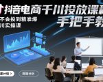 抖音电商千川投放课程，从不会投到精准爆，千川实操课，手把手教