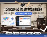 泛家居装修建材短视频精细化运营课，运营误区+账号搭建+内容选题+运营逻辑+投流获客