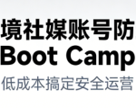 跨境社媒账号防封Boot Camp，低成本搞定社媒账号安全与长期运营