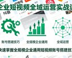 企业短视频全域运营实战课，快速掌握全规模企业通用短视频账号搭建技巧