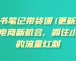 小红书笔记带货课(更新25年12月)流量电商新机会，抓住小红书的流量红利
