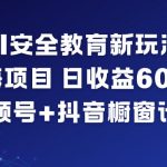 AI安全教育新玩法，蓝海项目，日收益6张+，视频号+抖音橱窗计划