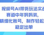 视频号AI带货玩法实战，赛道中年妈妈装，精细化账号，制作轻松，稳定出单
