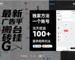 最新广告平台搬砖挂G，独家方法，一个账号，当天收益100+，提供矩阵玩法【揭秘】