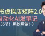 小红书虚拟店矩阵2.0，全自动化AI发笔记，照抄照做（共35节）