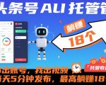 头条号AI托管，你出账号，我出视频，每天5分钟发布，最高躺賺18个！【揭秘】