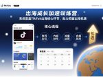 出海成长加速训练营，系统覆盖TikTok出海核心环节，助力把握出海机遇（更新）