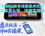 短剧拉新名场面盘点玩法文案怎么写，详细实操课