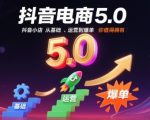 抖音电商5.0，抖音小店从基础、运营到爆单，你值得拥有（更新10月）