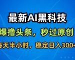 最新AI黑科技撸头条收益软件，无需指令，原创度直接拉满，每日稳定收益3张【揭秘】