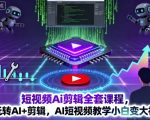 短视频Ai剪辑全套课程，玩转AI+剪辑，AI短视频教学小白变大神