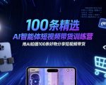 100条精选AI智能体短视频带货训练营，用AI拍摄100条好物分享短视频带货